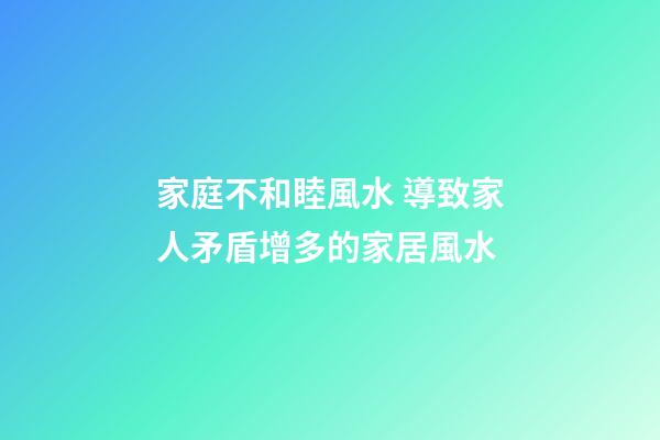 家庭不和睦風水 導致家人矛盾增多的家居風水